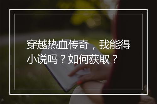穿越热血传奇，我能得小说吗？如何获取？