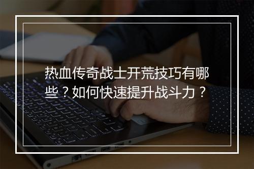热血传奇战士开荒技巧有哪些？如何快速提升战斗力？