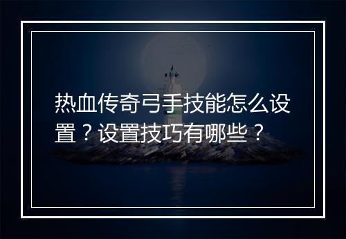热血传奇弓手技能怎么设置？设置技巧有哪些？