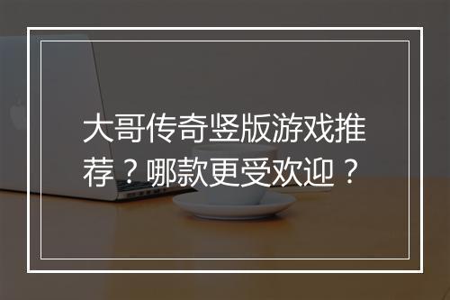 大哥传奇竖版游戏推荐？哪款更受欢迎？