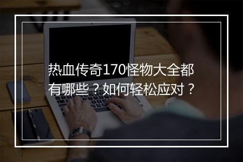 热血传奇170怪物大全都有哪些？如何轻松应对？