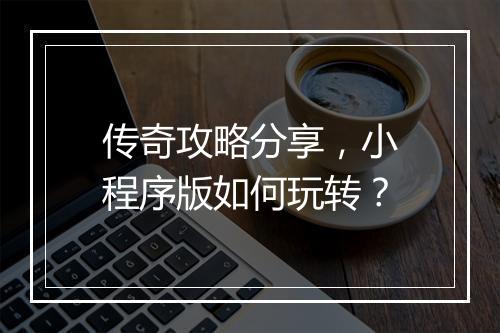 传奇攻略分享，小程序版如何玩转？