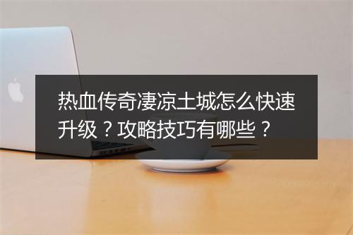 热血传奇凄凉土城怎么快速升级?攻略技巧有哪些?
