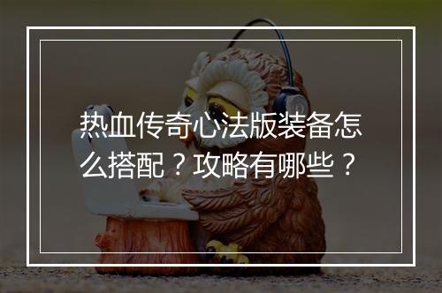 热血传奇心法版装备怎么搭配？攻略有哪些？