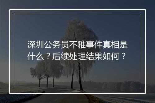 深圳公务员不雅事件真相是什么？后续处理结果如何？