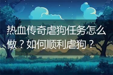 热血传奇虐狗任务怎么做？如何顺利虐狗？