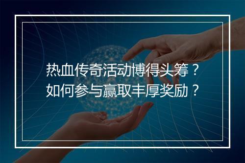 热血传奇活动博得头筹？如何参与赢取丰厚奖励？