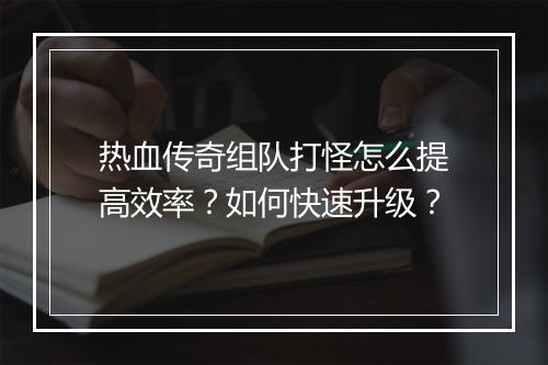 热血传奇组队打怪怎么提高效率？如何快速升级？