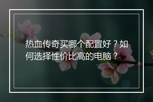 热血传奇买哪个配置好？如何选择性价比高的电脑？