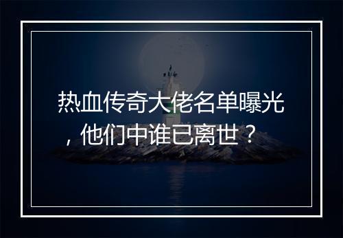 热血传奇大佬名单曝光，他们中谁已离世？