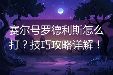 赛尔号罗德利斯怎么打？技巧攻略详解！