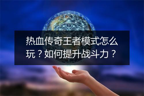 热血传奇王者模式怎么玩？如何提升战斗力？
