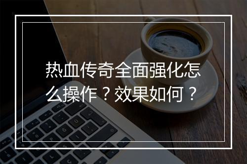热血传奇全面强化怎么操作？效果如何？