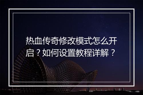 热血传奇修改模式怎么开启？如何设置教程详解？