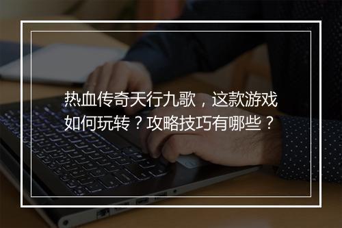 热血传奇天行九歌，这款游戏如何玩转？攻略技巧有哪些？