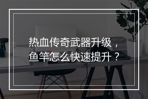 热血传奇武器升级，鱼竿怎么快速提升？
