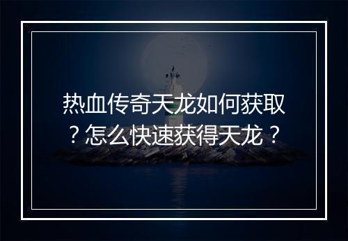 热血传奇天龙如何获取？怎么快速获得天龙？
