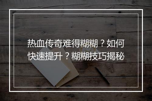 热血传奇难得糊糊？如何快速提升？糊糊技巧揭秘