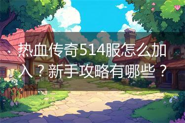 热血传奇514服怎么加入？新手攻略有哪些？