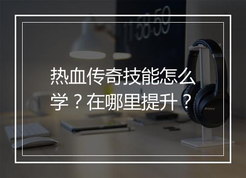 热血传奇技能怎么学？在哪里提升？