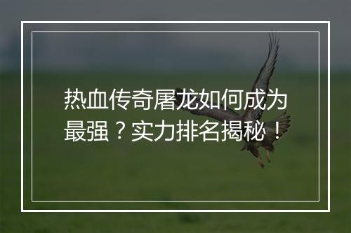 热血传奇屠龙如何成为最强？实力排名揭秘！