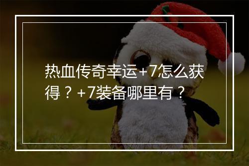 热血传奇幸运+7怎么获得？+7装备哪里有？