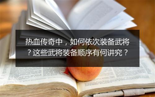热血传奇中，如何依次装备武将？这些武将装备顺序有何讲究？
