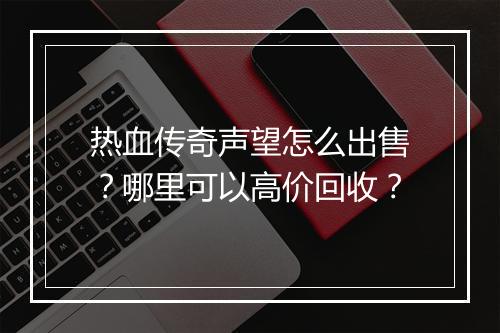 热血传奇声望怎么出售？哪里可以高价回收？