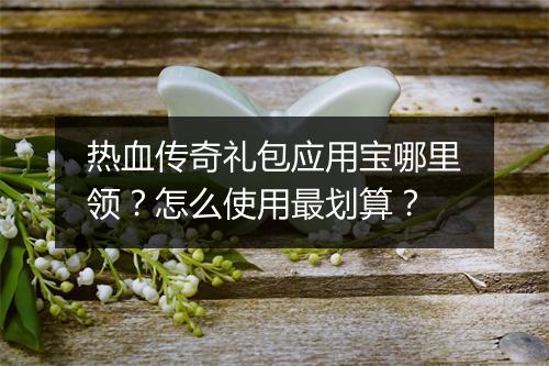 热血传奇礼包应用宝哪里领？怎么使用最划算？