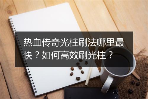 热血传奇光柱刷法哪里最快？如何高效刷光柱？