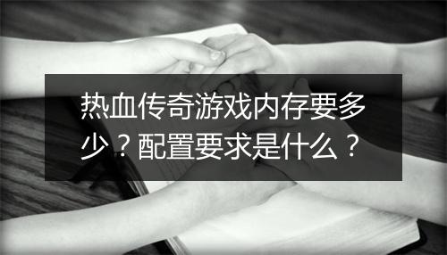 热血传奇游戏内存要多少？配置要求是什么？