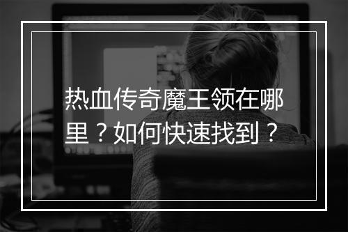 热血传奇魔王领在哪里?如何快速找到?