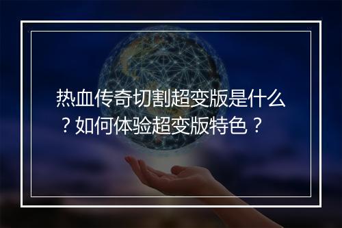 热血传奇切割超变版是什么？如何体验超变版特色？