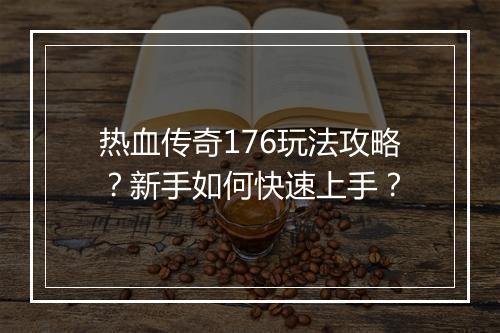 热血传奇176玩法攻略？新手如何快速上手？