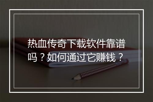 热血传奇下载软件靠谱吗？如何通过它赚钱？