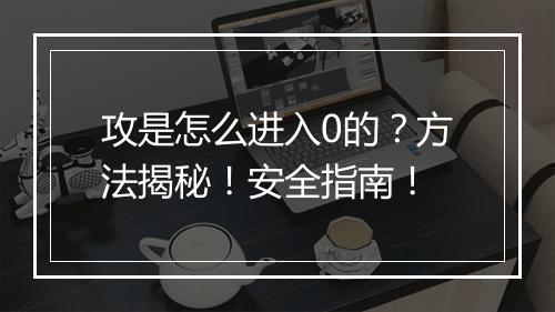 攻是怎么进入0的？方法揭秘！安全指南！