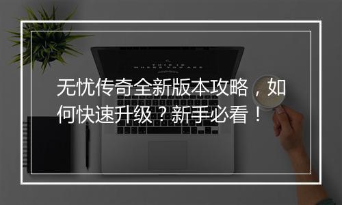 无忧传奇全新版本攻略，如何快速升级？新手必看！