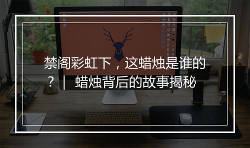 禁阁彩虹下，这蜡烛是谁的？｜ 蜡烛背后的故事揭秘