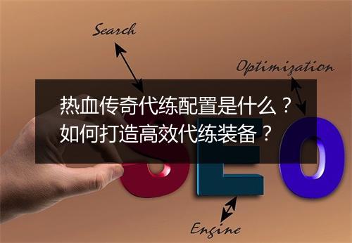 热血传奇代练配置是什么？如何打造高效代练装备？