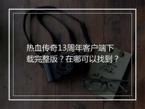 热血传奇13周年客户端下载完整版？在哪可以找到？