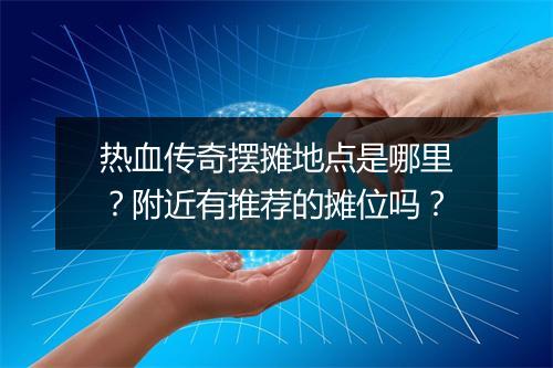 热血传奇摆摊地点是哪里？附近有推荐的摊位吗？