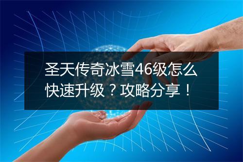 圣天传奇冰雪46级怎么快速升级？攻略分享！