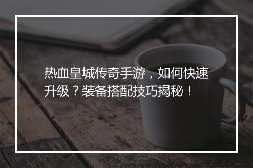 热血皇城传奇手游，如何快速升级？装备搭配技巧揭秘！