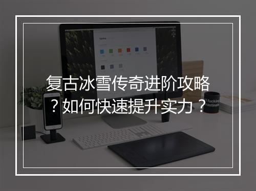 复古冰雪传奇进阶攻略？如何快速提升实力？