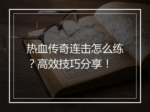 热血传奇连击怎么练？高效技巧分享！