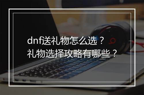 dnf送礼物怎么选？礼物选择攻略有哪些？