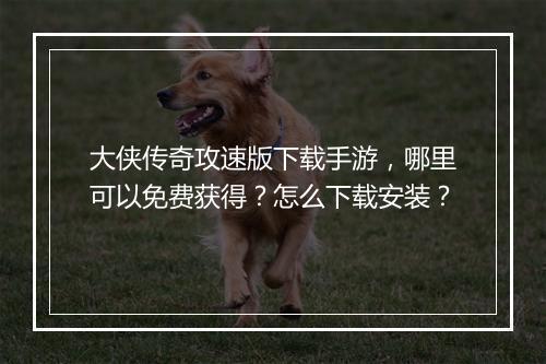 大侠传奇攻速版下载手游，哪里可以免费获得？怎么下载安装？