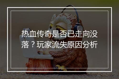 热血传奇是否已走向没落？玩家流失原因分析