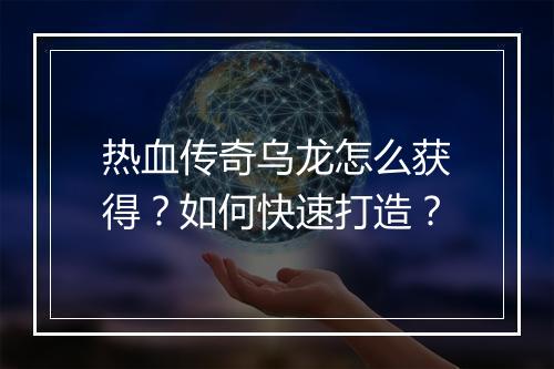 热血传奇乌龙怎么获得？如何快速打造？