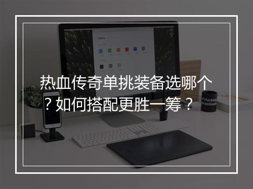 热血传奇单挑装备选哪个？如何搭配更胜一筹？